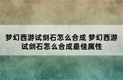 梦幻西游试剑石怎么合成 梦幻西游试剑石怎么合成最佳属性